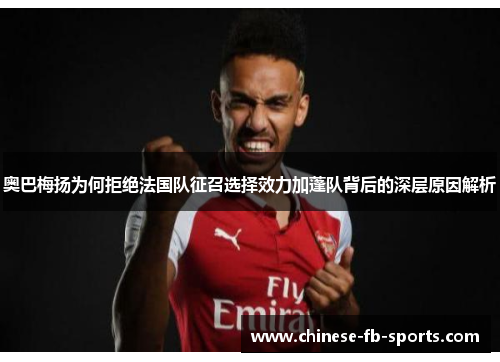 奥巴梅扬为何拒绝法国队征召选择效力加蓬队背后的深层原因解析