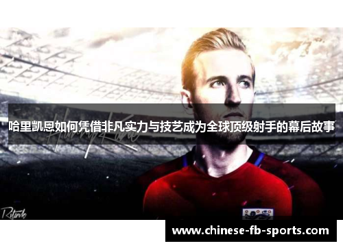 哈里凯恩如何凭借非凡实力与技艺成为全球顶级射手的幕后故事