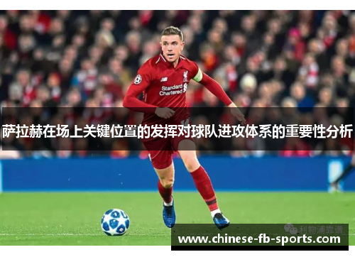 萨拉赫在场上关键位置的发挥对球队进攻体系的重要性分析