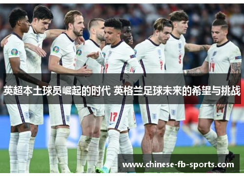 英超本土球员崛起的时代 英格兰足球未来的希望与挑战