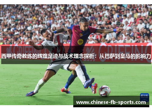 西甲传奇教练的辉煌足迹与战术理念探析:从巴萨到皇马的影响力 西甲传奇教练的辉煌足迹与战术理念探析:从巴萨到皇马的影响力