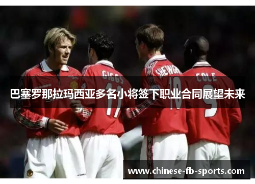 巴塞罗那拉玛西亚多名小将签下职业合同展望未来