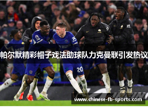 帕尔默精彩帽子戏法助球队力克曼联引发热议