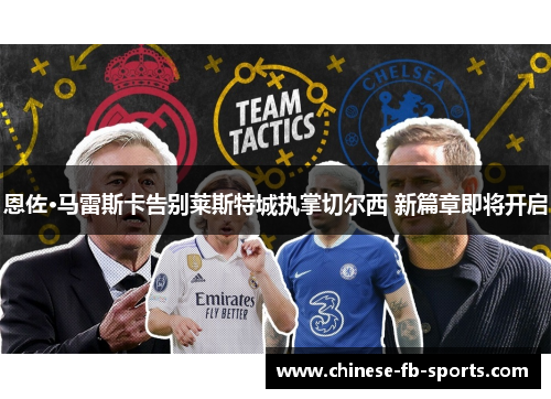 恩佐·马雷斯卡告别莱斯特城执掌切尔西 新篇章即将开启